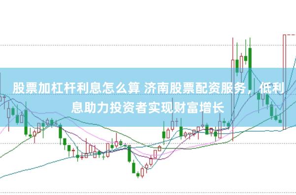 股票加杠杆利息怎么算 济南股票配资服务，低利息助力投资者实现财富增长