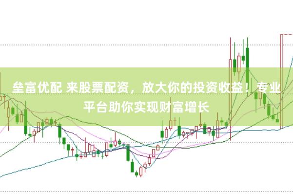 垒富优配 来股票配资，放大你的投资收益！专业平台助你实现财富增长