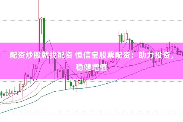 配资炒股就找配资 恒信宝股票配资：助力投资，稳健增值