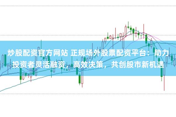炒股配资官方网站 正规场外股票配资平台：助力投资者灵活融资，高效决策，共创股市新机遇