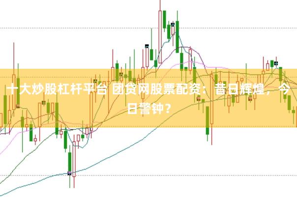 十大炒股杠杆平台 团贷网股票配资：昔日辉煌，今日警钟？