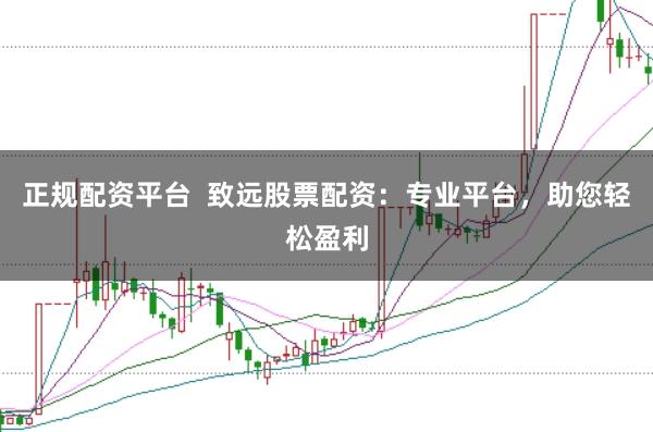 正规配资平台  致远股票配资：专业平台，助您轻松盈利