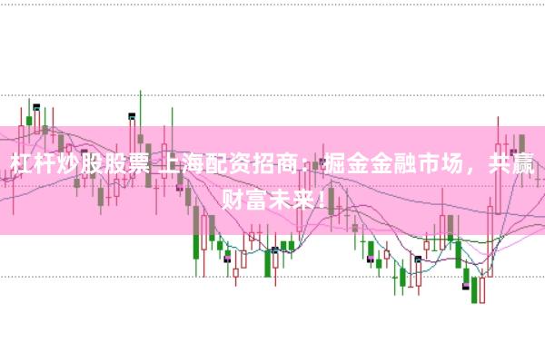 杠杆炒股股票 上海配资招商：掘金金融市场，共赢财富未来！
