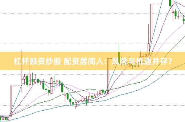 杠杆融资炒股 配资居间人：风险与机遇并存？