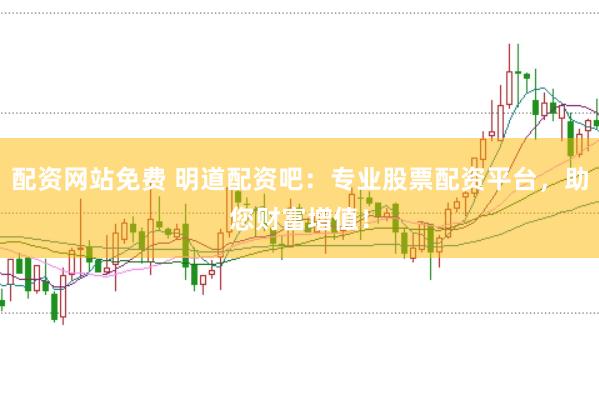 配资网站免费 明道配资吧：专业股票配资平台，助您财富增值！