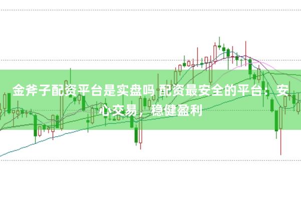 金斧子配资平台是实盘吗 配资最安全的平台：安心交易，稳健盈利