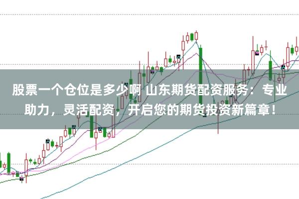 股票一个仓位是多少啊 山东期货配资服务：专业助力，灵活配资，开启您的期货投资新篇章！