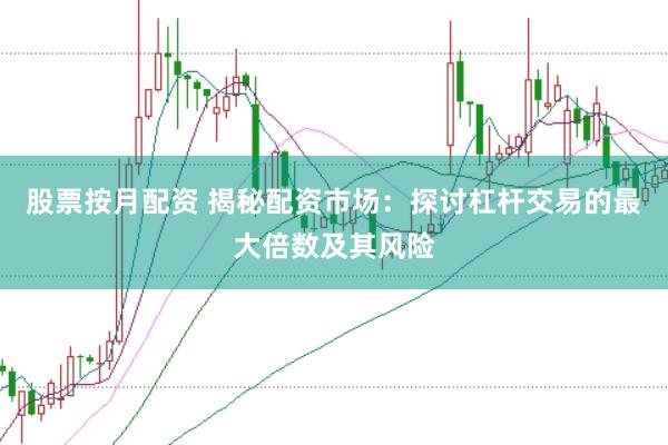 股票按月配资 揭秘配资市场：探讨杠杆交易的最大倍数及其风险