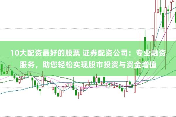 10大配资最好的股票 证券配资公司：专业融资服务，助您轻松实现股市投资与资金增值