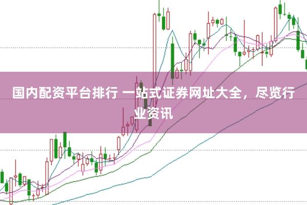 国内配资平台排行 一站式证券网址大全，尽览行业资讯