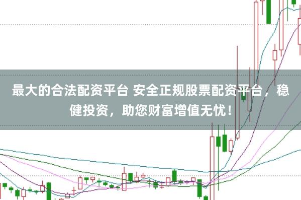 最大的合法配资平台 安全正规股票配资平台，稳健投资，助您财富增值无忧！