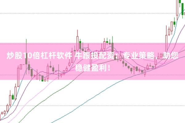 炒股10倍杠杆软件 牛跟投配资：专业策略，助您稳健盈利！