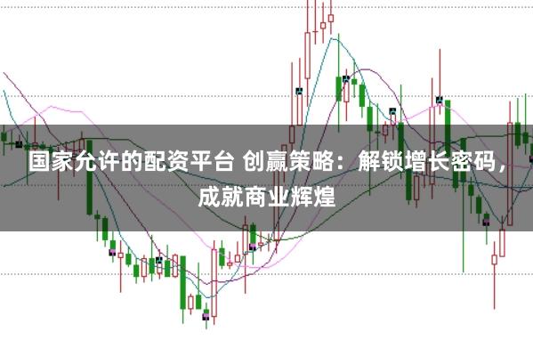 国家允许的配资平台 创赢策略：解锁增长密码，成就商业辉煌