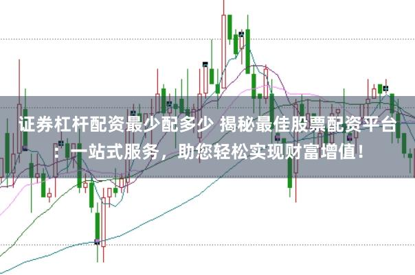 证券杠杆配资最少配多少 揭秘最佳股票配资平台：一站式服务，助您轻松实现财富增值！