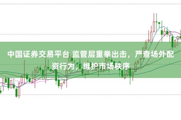中国证券交易平台 监管层重拳出击，严查场外配资行为，维护市场秩序