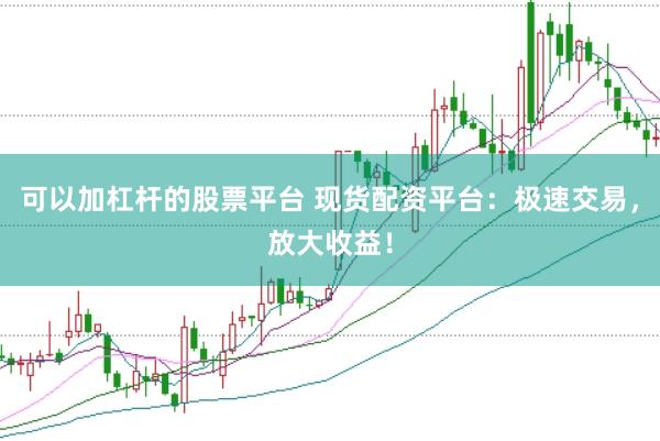 可以加杠杆的股票平台 现货配资平台：极速交易，放大收益！