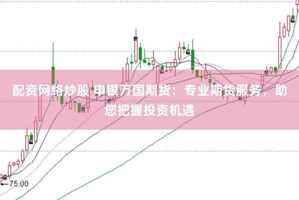配资网络炒股 申银万国期货：专业期货服务，助您把握投资机遇
