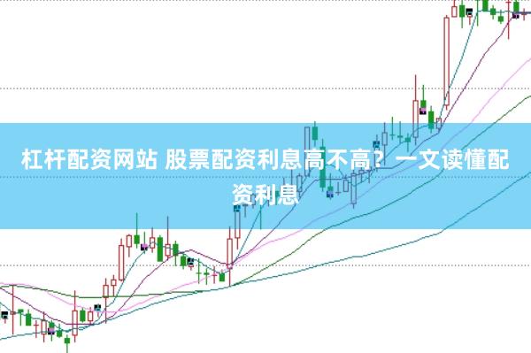 杠杆配资网站 股票配资利息高不高？一文读懂配资利息