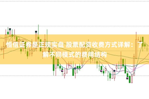 恒信证券是正规实盘 股票配资收费方式详解：了解不同模式的费用结构