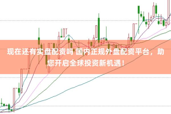 现在还有实盘配资吗 国内正规外盘配资平台，助您开启全球投资新机遇！