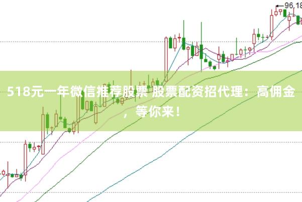 518元一年微信推荐股票 股票配资招代理：高佣金，等你来！