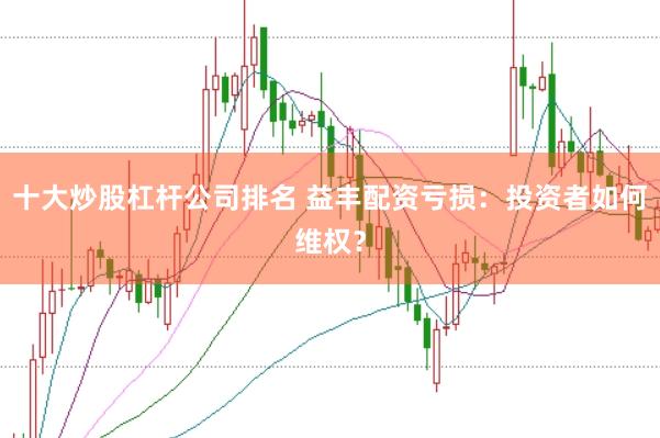 十大炒股杠杆公司排名 益丰配资亏损：投资者如何维权？