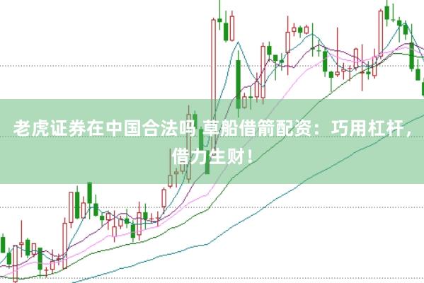 老虎证券在中国合法吗 草船借箭配资：巧用杠杆，借力生财！