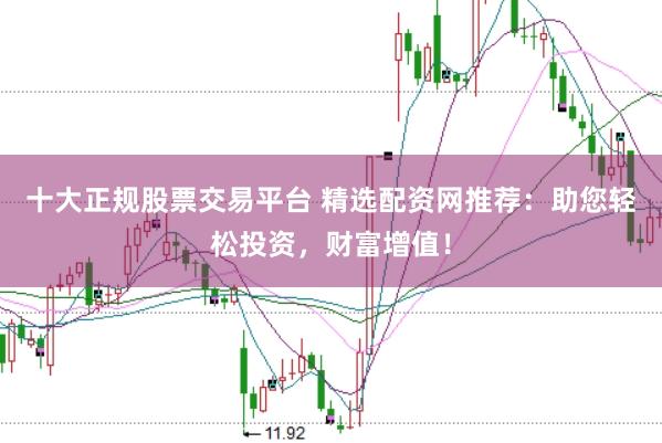 十大正规股票交易平台 精选配资网推荐：助您轻松投资，财富增值！