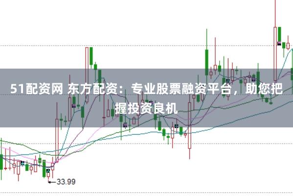 51配资网 东方配资：专业股票融资平台，助您把握投资良机