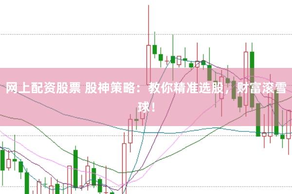 网上配资股票 股神策略：教你精准选股，财富滚雪球！