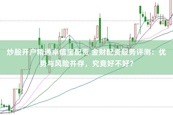 炒股开户精通卓信宝配资 金财配资服务评测：优势与风险并存，究竟好不好？