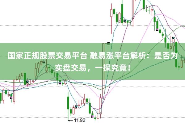 国家正规股票交易平台 融易涨平台解析：是否为实盘交易，一探究竟！