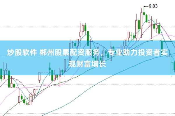 炒股软件 郴州股票配资服务，专业助力投资者实现财富增长
