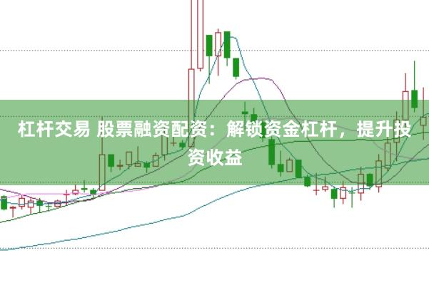 杠杆交易 股票融资配资:解锁资金杠杆,提升投资收益