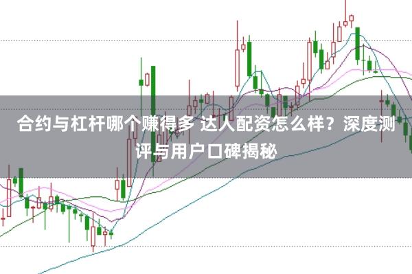 合约与杠杆哪个赚得多 达人配资怎么样?深度测评与用户口碑揭秘