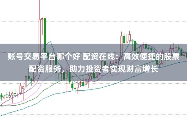 账号交易平台哪个好 配资在线：高效便捷的股票配资服务，助力投资者实现财富增长