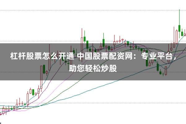杠杆股票怎么开通 中国股票配资网：专业平台，助您轻松炒股