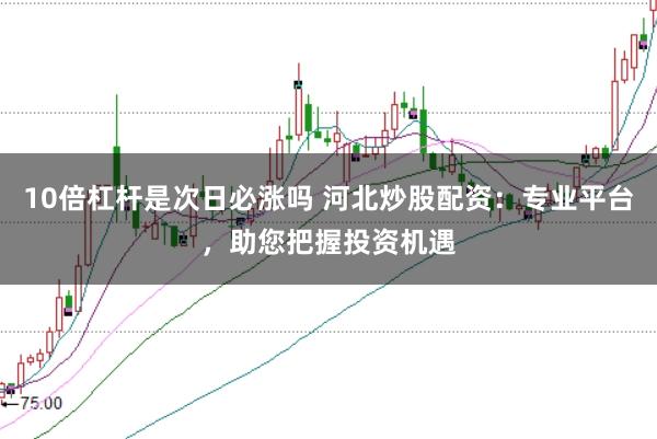 10倍杠杆是次日必涨吗 河北炒股配资:专业平台,助您把握投资机遇