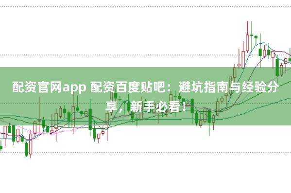 配资官网app 配资百度贴吧:避坑指南与经验分享,新手必看!
