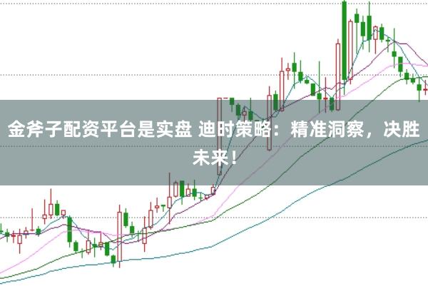 金斧子配资平台是实盘 迪时策略:精准洞察,决胜未来!