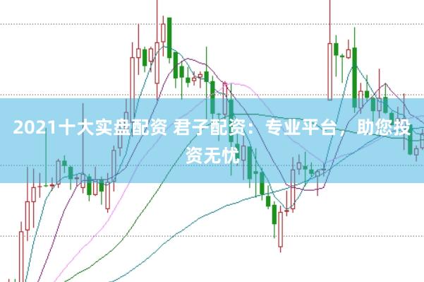 2021十大实盘配资 君子配资：专业平台，助您投资无忧