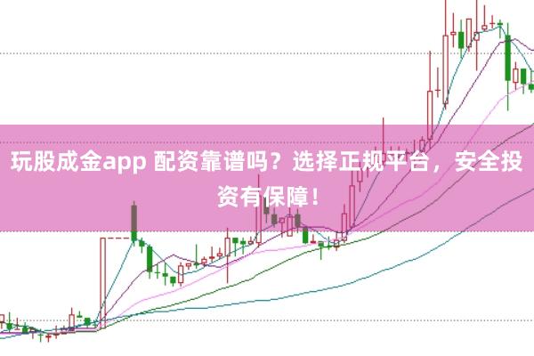 玩股成金app 配资靠谱吗?选择正规平台,安全投资有保障!
