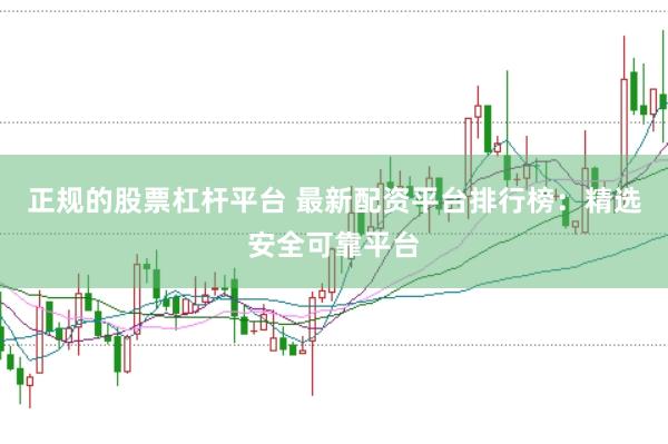 正规的股票杠杆平台 最新配资平台排行榜:精选安全可靠平台