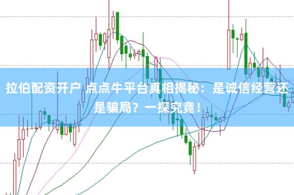 拉伯配资开户 点点牛平台真相揭秘:是诚信经营还是骗局?一探究竟!