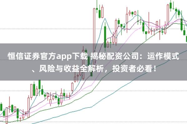 恒信证券官方app下载 揭秘配资公司:运作模式、风险与收益全解析,投资者必看!