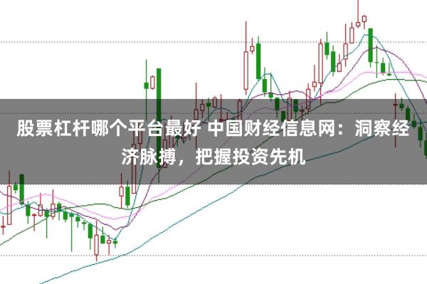 股票杠杆哪个平台最好 中国财经信息网：洞察经济脉搏，把握投资先机