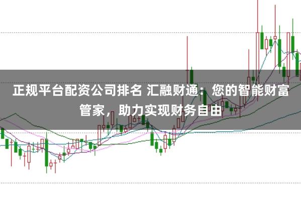 正规平台配资公司排名 汇融财通：您的智能财富管家，助力实现财务自由