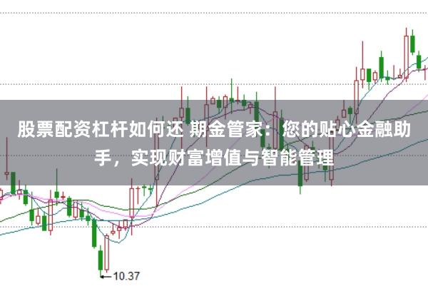 股票配资杠杆如何还 期金管家：您的贴心金融助手，实现财富增值与智能管理