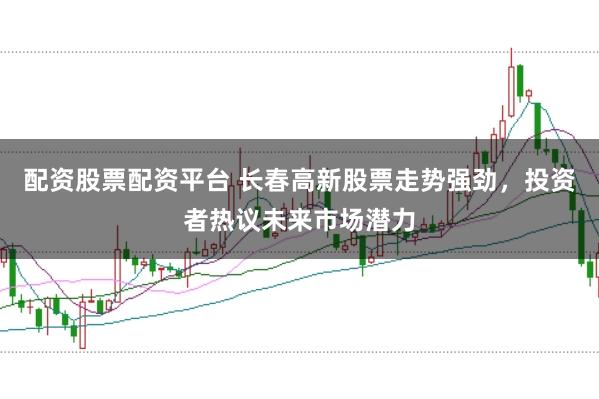 配资股票配资平台 长春高新股票走势强劲，投资者热议未来市场潜力