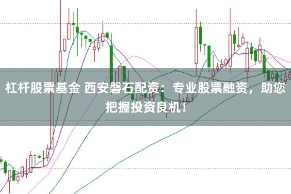 杠杆股票基金 西安磐石配资:专业股票融资,助您把握投资良机!